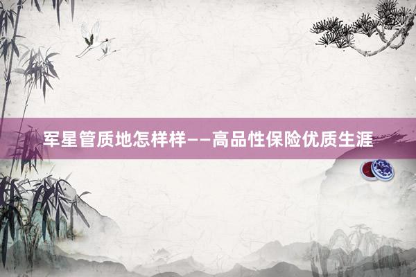 军星管质地怎样样——高品性保险优质生涯