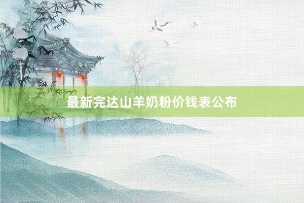 最新完达山羊奶粉价钱表公布