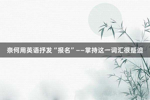 奈何用英语抒发“报名”——掌持这一词汇很蹙迫