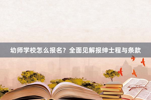 幼师学校怎么报名？全面见解报绅士程与条款