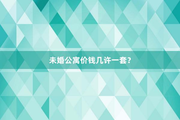 未婚公寓价钱几许一套？