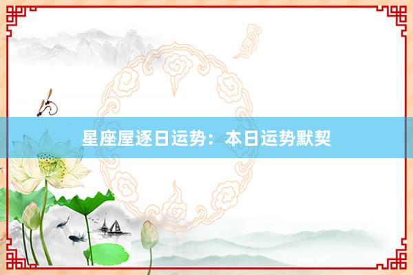 星座屋逐日运势：本日运势默契